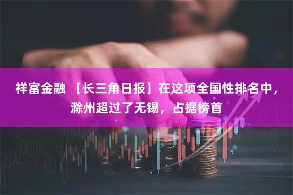 祥富金融 【长三角日报】在这项全国性排名中，滁州超过了无锡，占据榜首