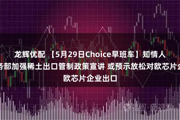 龙辉优配 【5月29日Choice早班车】知情人士：商务部加强稀土出口管制政策宣讲 或预示放松对欧芯片企业出口