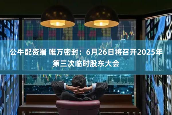 公牛配资端 唯万密封：6月26日将召开2025年第三次临时股东大会