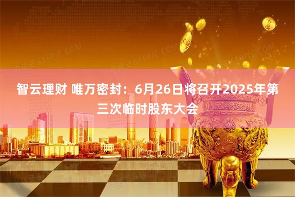 智云理财 唯万密封：6月26日将召开2025年第三次临时股东大会