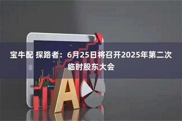 宝牛配 探路者：6月25日将召开2025年第二次临时股东大会