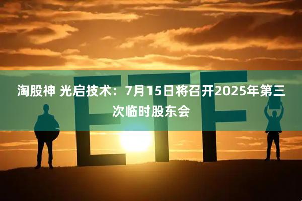 淘股神 光启技术：7月15日将召开2025年第三次临时股东会
