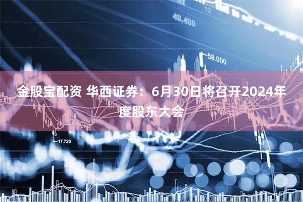 金股宝配资 华西证券：6月30日将召开2024年度股东大会
