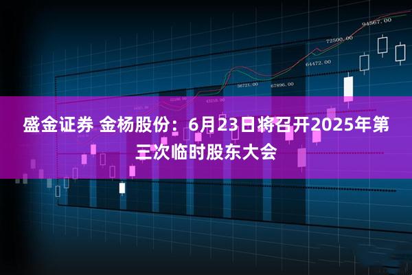 盛金证券 金杨股份：6月23日将召开2025年第三次临时股东大会