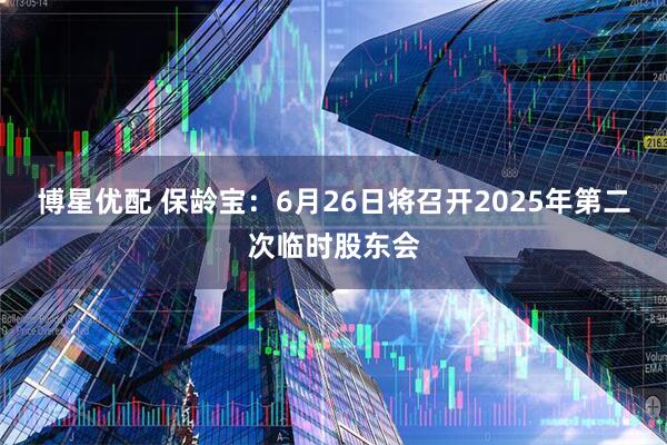 博星优配 保龄宝：6月26日将召开2025年第二次临时股东会