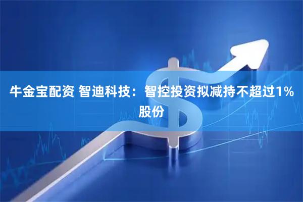牛金宝配资 智迪科技：智控投资拟减持不超过1%股份