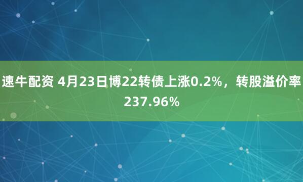 速牛配资 4月23日博22转债上涨0.2%，转股溢价率237.96%