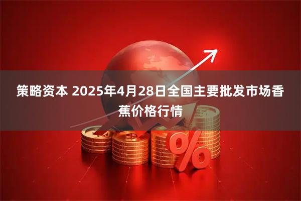策略资本 2025年4月28日全国主要批发市场香蕉价格行情