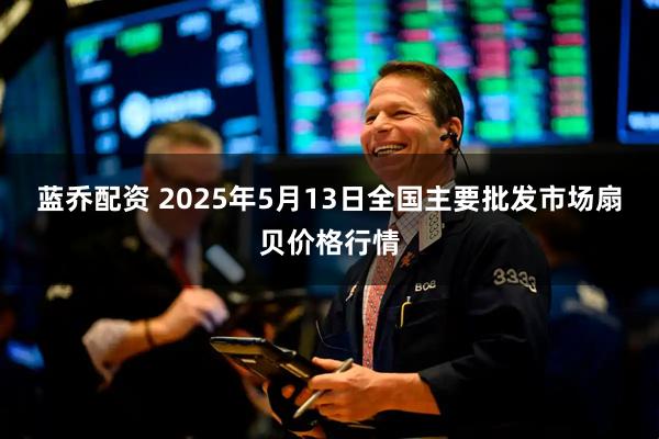 蓝乔配资 2025年5月13日全国主要批发市场扇贝价格行情