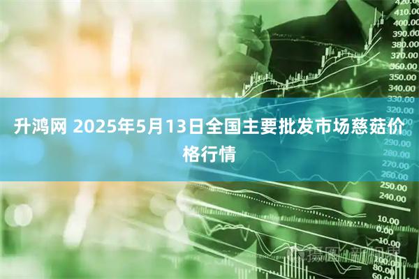 升鸿网 2025年5月13日全国主要批发市场慈菇价格行情