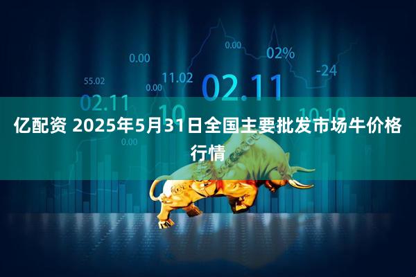 亿配资 2025年5月31日全国主要批发市场牛价格行情