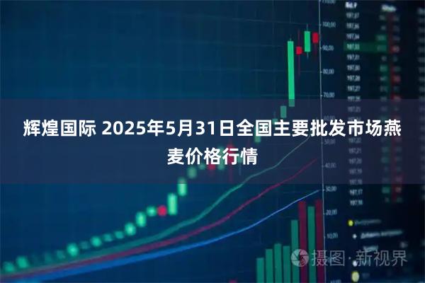 辉煌国际 2025年5月31日全国主要批发市场燕麦价格行情