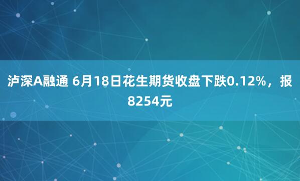 泸深A融通 6月18日花生期货收盘下跌0.12%,报8254元