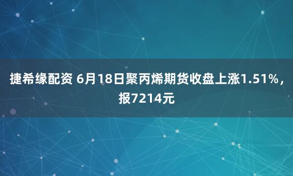 捷希缘配资 6月18日聚丙烯期货收盘上涨1.51%,报7214元