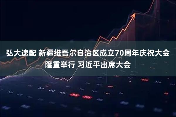弘大速配 新疆维吾尔自治区成立70周年庆祝大会隆重举行 习近平出席大会