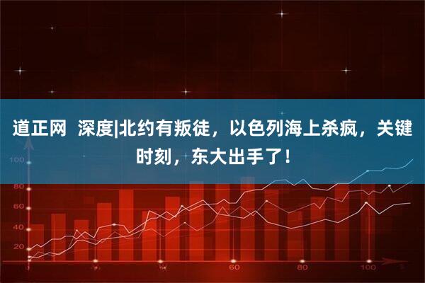 道正网 深度|北约有叛徒,以色列海上杀疯,关键时刻,东大出手了!