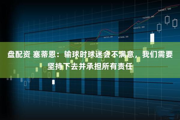 盘配资 塞蒂恩:输球时球迷会不满意,我们需要坚持下去并承担所有责任