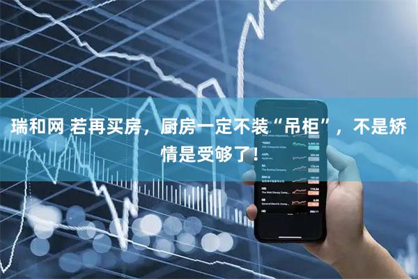 瑞和网 若再买房,厨房一定不装“吊柜”,不是矫情是受够了!