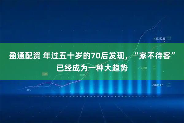 盈通配资 年过五十岁的70后发现,“家不待客”已经成为一种大趋势
