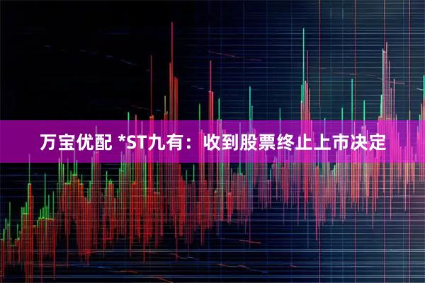 万宝优配 *ST九有：收到股票终止上市决定