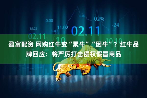 盈富配资 网购红牛变“累牛”“困牛”?红牛品牌回应:将严厉打击侵权假冒商品