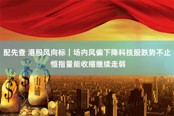 配先查 港股风向标|场内风偏下降科技股跌势不止 恒指量能收缩继续走弱