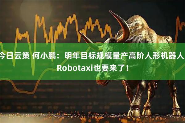 今日云策 何小鹏:明年目标规模量产高阶人形机器人!Robotaxi也要来了!