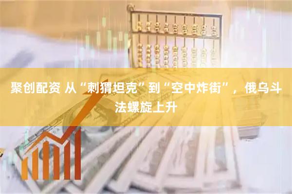 聚创配资 从“刺猬坦克”到“空中炸街”,俄乌斗法螺旋上升