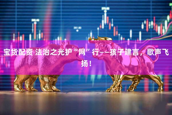 宝货配资 法治之光护“网”行——孩子建言,歌声飞扬!