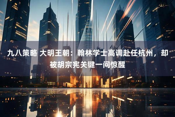 九八策略 大明王朝:翰林学士高调赴任杭州,却被胡宗宪关键一问惊醒