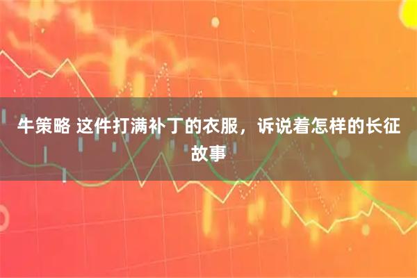 牛策略 这件打满补丁的衣服,诉说着怎样的长征故事
