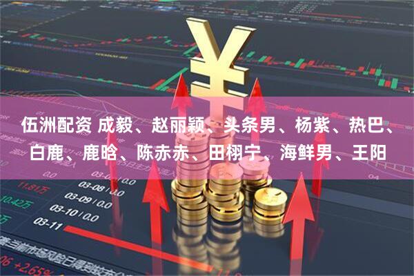 伍洲配资 成毅、赵丽颖、头条男、杨紫、热巴、白鹿、鹿晗、陈赤赤、田栩宁、海鲜男、王阳