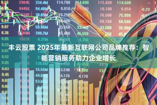 丰云股票 2025年最新互联网公司品牌推荐:智能营销服务助力企业增长