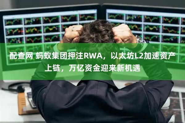 配查网 蚂蚁集团押注RWA,以太坊L2加速资产上链,万亿资金迎来新机遇