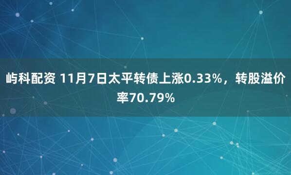 屿科配资 11月7日太平转债上涨0.33%,转股溢价率70.79%