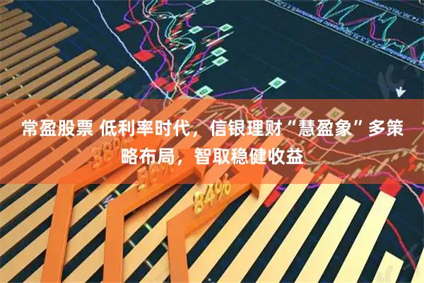 常盈股票 低利率时代,信银理财“慧盈象”多策略布局,智取稳健收益