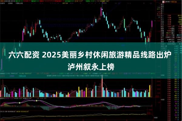 六六配资 2025美丽乡村休闲旅游精品线路出炉 泸州叙永上榜