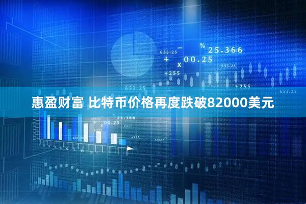 惠盈财富 比特币价格再度跌破82000美元