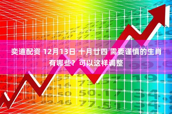 奕道配资 12月13日 十月廿四 需要谨慎的生肖有哪些？可以这样调整