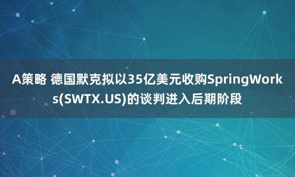 A策略 德国默克拟以35亿美元收购SpringWorks(SWTX.US)的谈判进入后期阶段