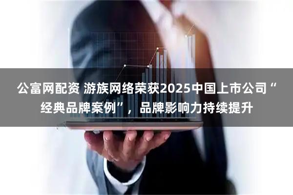 公富网配资 游族网络荣获2025中国上市公司“经典品牌案例”，品牌影响力持续提升