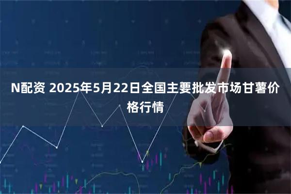 N配资 2025年5月22日全国主要批发市场甘薯价格行情