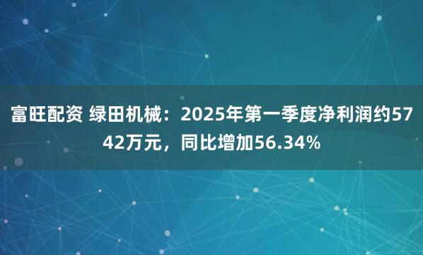 富旺配资 绿田机械：2025年第一季度净利润约5742万元，同比增加56.34%