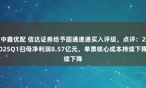 中鑫优配 信达证券给予圆通速递买入评级,点评:2025Q1归母净利润8.57亿元,单票核心成本持续下降