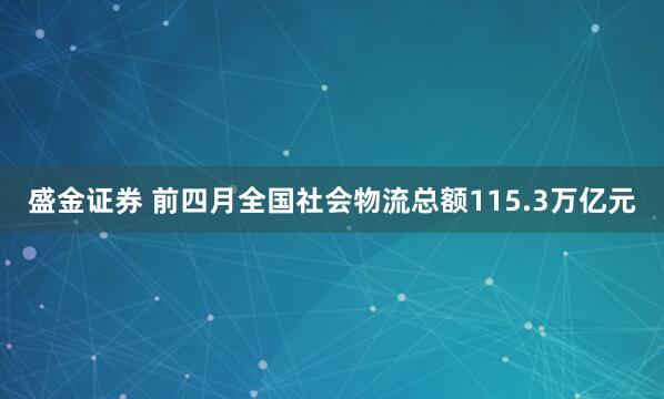 盛金证券 前四月全国社会物流总额115.3万亿元