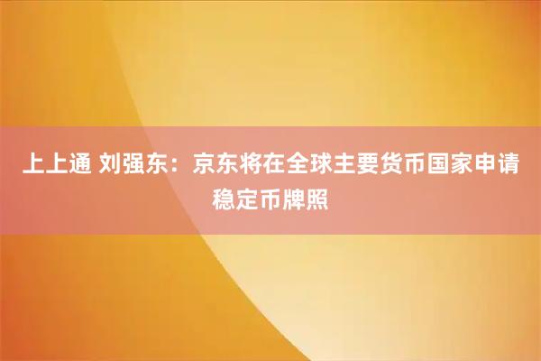 上上通 刘强东:京东将在全球主要货币国家申请稳定币牌照