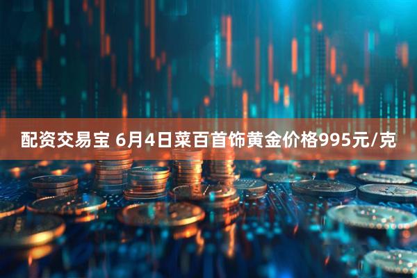 配资交易宝 6月4日菜百首饰黄金价格995元/克