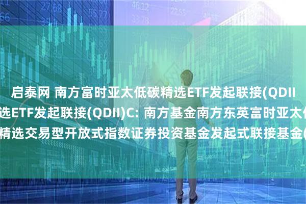 启泰网 南方富时亚太低碳精选ETF发起联接(QDII)A,南方富时亚太低碳精选ETF发起联接(QDII)C: 南方基金南方东英富时亚太低碳精选交易型开放式指数证券投资基金发起式联接基金(QDII)招募说明书(20250611更新)