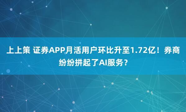 上上策 证券APP月活用户环比升至1.72亿！券商纷纷拼起了AI服务？