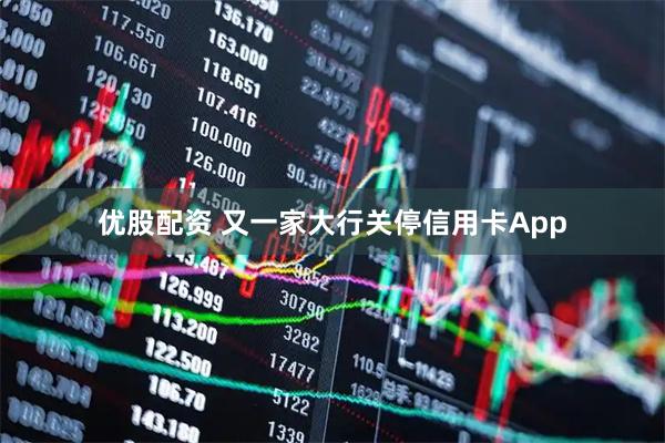 优股配资 又一家大行关停信用卡App
